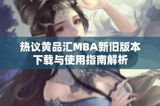 热议黄品汇MBA新旧版本下载与使用指南解析