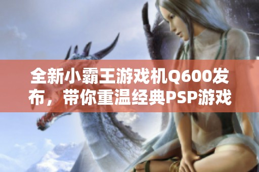 全新小霸王游戏机Q600发布，带你重温经典PSP游戏体验