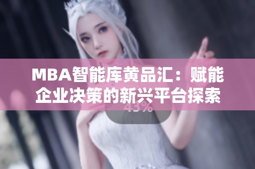 MBA智能库黄品汇：赋能企业决策的新兴平台探索