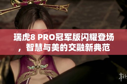 瑞虎8 PRO冠军版闪耀登场，智慧与美的交融新典范