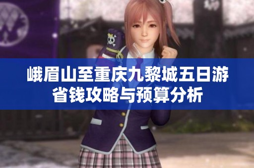峨眉山至重庆九黎城五日游省钱攻略与预算分析