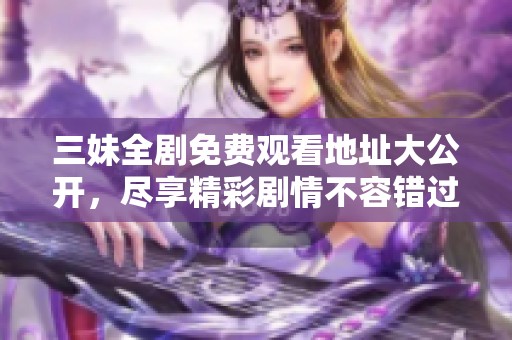 三妹全剧免费观看地址大公开，尽享精彩剧情不容错过