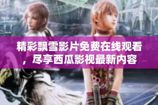 精彩飘雪影片免费在线观看，尽享西瓜影视最新内容