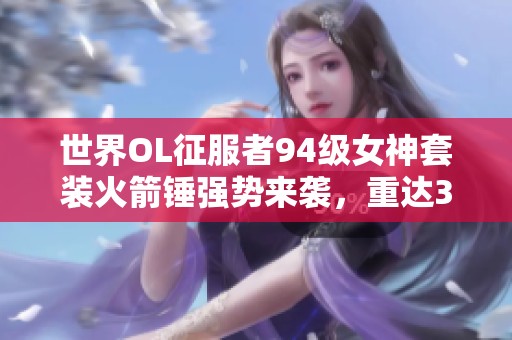 世界OL征服者94级女神套装火箭锤强势来袭，重达3000！