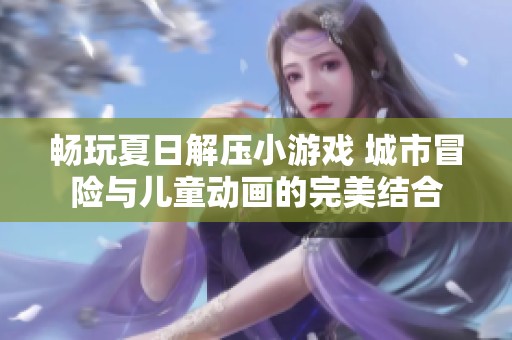 畅玩夏日解压小游戏 城市冒险与儿童动画的完美结合