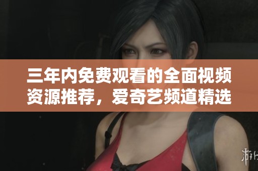 三年内免费观看的全面视频资源推荐，爱奇艺频道精选