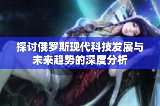 探讨俄罗斯现代科技发展与未来趋势的深度分析