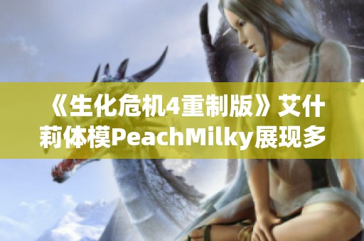 《生化危机4重制版》艾什莉体模PeachMilky展现多面魅力与创意作品解读