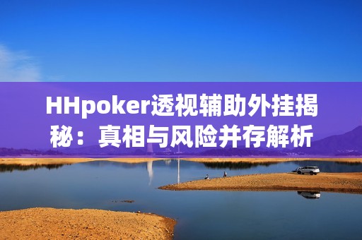 HHpoker透视辅助外挂揭秘：真相与风险并存解析