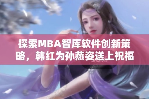 探索MBA智库软件创新策略，韩红为孙燕姿送上祝福