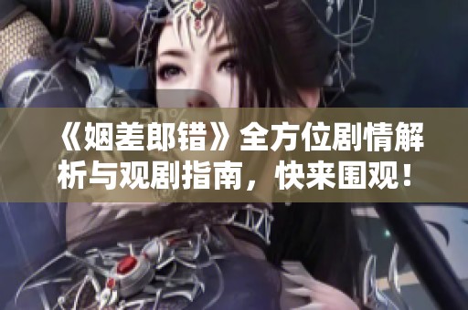 《姻差郎错》全方位剧情解析与观剧指南，快来围观！