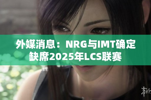 外媒消息：NRG与IMT确定缺席2025年LCS联赛