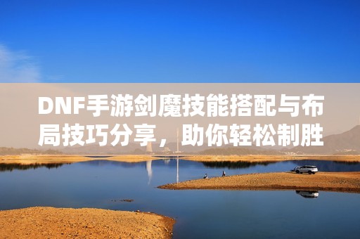 DNF手游剑魔技能搭配与布局技巧分享，助你轻松制胜！