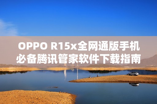 OPPO R15x全网通版手机必备腾讯管家软件下载指南