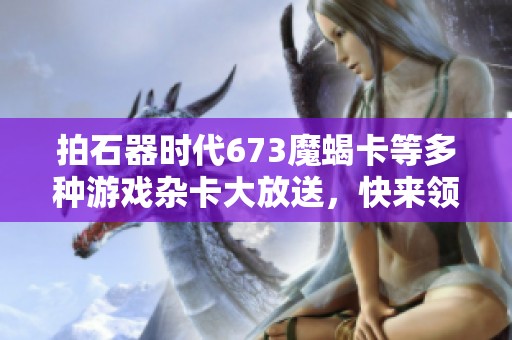 拍石器时代673魔蝎卡等多种游戏杂卡大放送，快来领取吧！