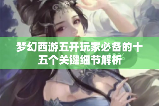 梦幻西游五开玩家必备的十五个关键细节解析