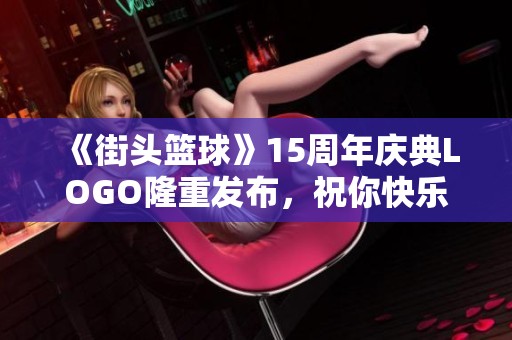 《街头篮球》15周年庆典LOGO隆重发布，祝你快乐无穷