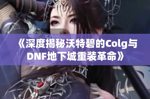 《深度揭秘沃特碧的Colg与DNF地下城重装革命》