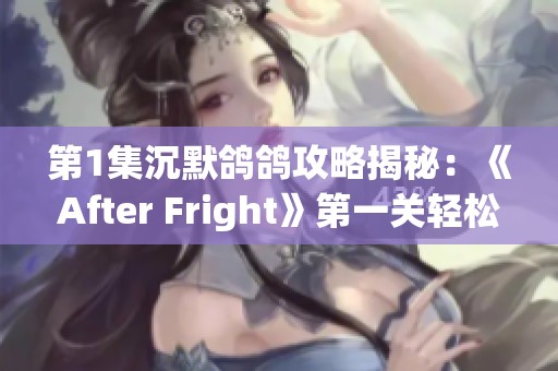 第1集沉默鸽鸽攻略揭秘：《After Fright》第一关轻松通关技巧分享