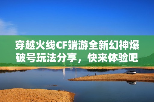 穿越火线CF端游全新幻神爆破号玩法分享，快来体验吧