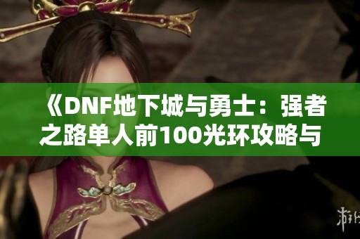 《DNF地下城与勇士：强者之路单人前100光环攻略与第五周玩法分析》