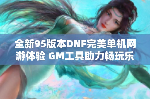 全新95版本DNF完美单机网游体验 GM工具助力畅玩乐趣无穷