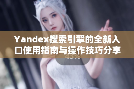 Yandex搜索引擎的全新入口使用指南与操作技巧分享