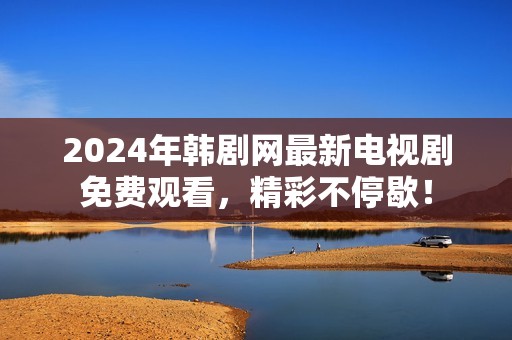 2024年韩剧网最新电视剧免费观看，精彩不停歇！