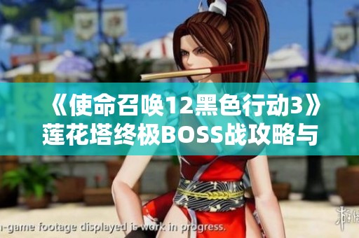 《使命召唤12黑色行动3》莲花塔终极BOSS战攻略与技巧解析