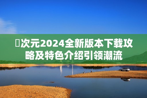 囧次元2024全新版本下载攻略及特色介绍引领潮流