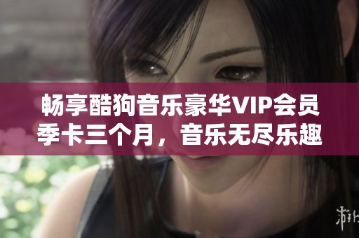 畅享酷狗音乐豪华VIP会员季卡三个月，音乐无尽乐趣等你来体验