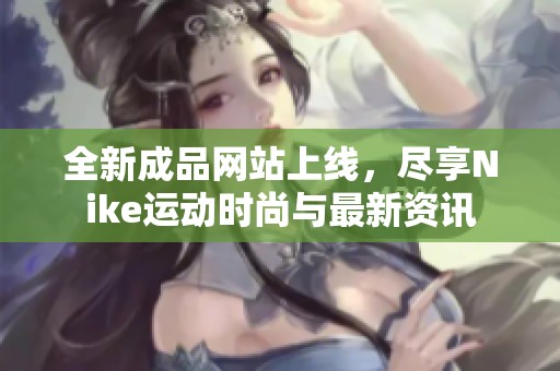 全新成品网站上线，尽享Nike运动时尚与最新资讯