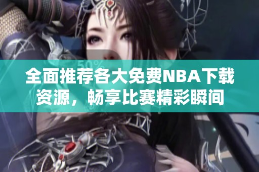 全面推荐各大免费NBA下载资源，畅享比赛精彩瞬间