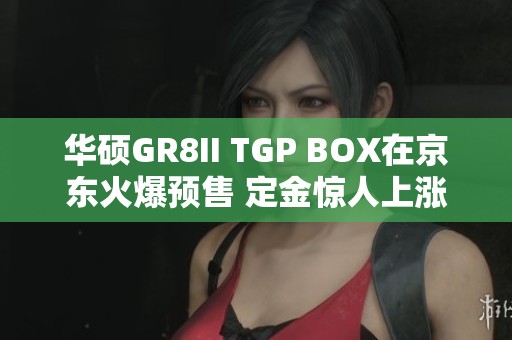 华硕GR8II TGP BOX在京东火爆预售 定金惊人上涨16倍