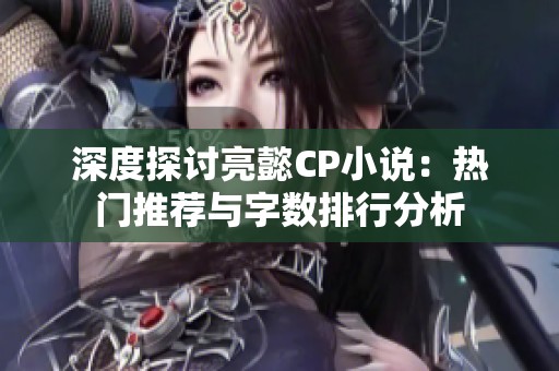 深度探讨亮懿CP小说：热门推荐与字数排行分析