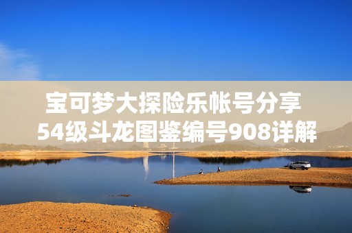 宝可梦大探险乐帐号分享 54级斗龙图鉴编号908详解