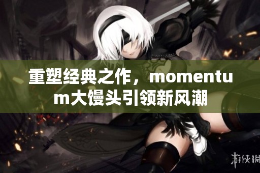 重塑经典之作，momentum大馒头引领新风潮