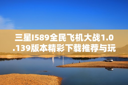 三星I589全民飞机大战1.0.139版本精彩下载推荐与玩法解析
