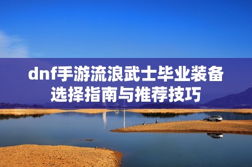 dnf手游流浪武士毕业装备选择指南与推荐技巧