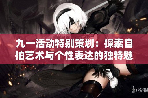 九一活动特别策划：探索自拍艺术与个性表达的独特魅力