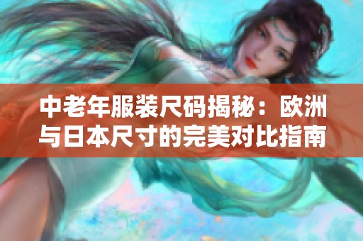 中老年服装尺码揭秘：欧洲与日本尺寸的完美对比指南