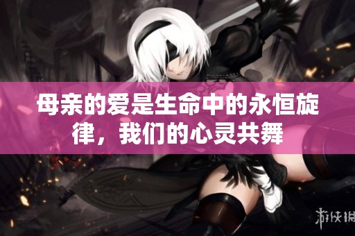 母亲的爱是生命中的永恒旋律，我们的心灵共舞
