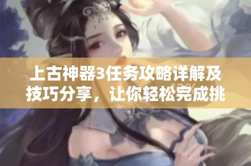 上古神器3任务攻略详解及技巧分享，让你轻松完成挑战