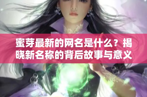 蜜芽最新的网名是什么？揭晓新名称的背后故事与意义！