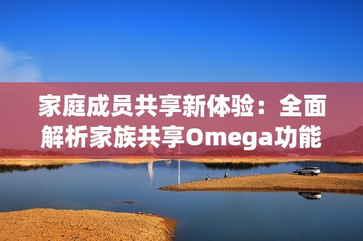 家庭成员共享新体验：全面解析家族共享Omega功能