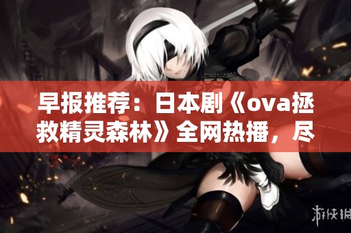 早报推荐：日本剧《ova拯救精灵森林》全网热播，尽在芒果影视！