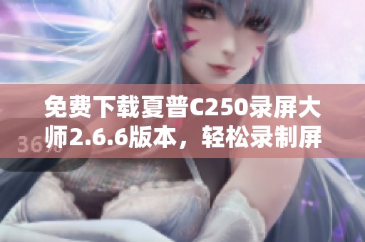 免费下载夏普C250录屏大师2.6.6版本，轻松录制屏幕内容