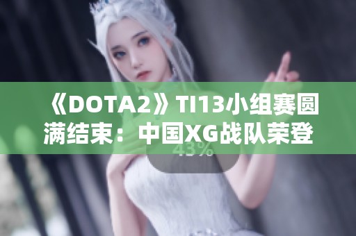 《DOTA2》TI13小组赛圆满结束：中国XG战队荣登小组第一荣耀之巅