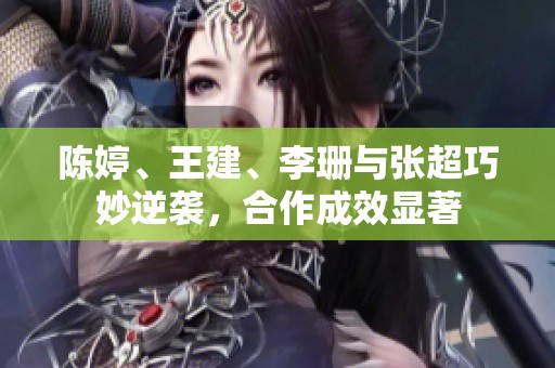 陈婷、王建、李珊与张超巧妙逆袭，合作成效显著