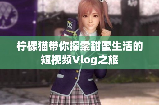 柠檬猫带你探索甜蜜生活的短视频Vlog之旅